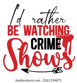 I'd rather be watching crime shows Shirt print template,  typography design for shirt, mug, iron, glass, sticker, hoodie, pillow, phone case, etc, perfect design of mothers day fathers day valentine d