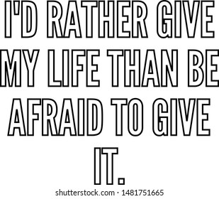 I'd rather give my life than be afraid to give it