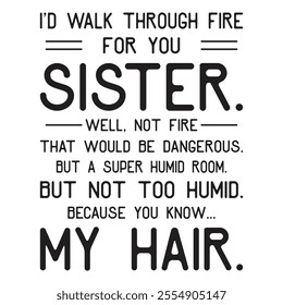 ID walk through fire for you Sister well not fire that would be dangerous