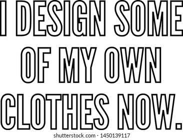 I'design some of my own clothes now