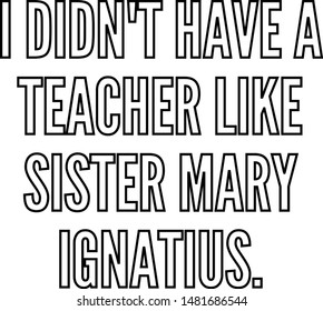 I'didn't have a teacher like Sister Mary Ignatius