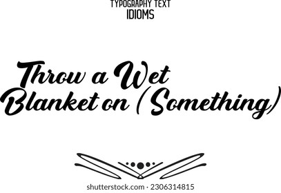 Idiom Saying in Stylish Text Typography Throw a Wet Blanket on (Something)