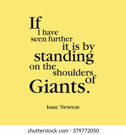 "If I have seen further it is by standing on the shoulders of giants." Isaac Newton