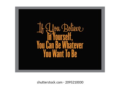 "If You Believe In Yourself, You Can Be Whatever You Want To Be". Inspirational and Motivational Quotes Vector. Suitable for Cutting Sticker, Poster, Vinyl, Decals, Card, T-Shirt, Mug and  Other.