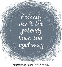 Illustration with quote "Friends don't let friends have bad eyebrows". Can be used for beauty and makeup box, for beauty, brow salon or bar, t-shirt, tattoo or blog.