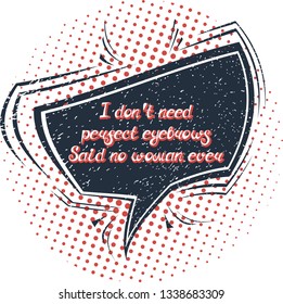 Illustration with quote "I don't need perfect eyebrows Said no woman ever". Can be used for beauty and makeup box, for beauty, brow salon or bar, t-shirt, tattoo or blog. Comic bubble. Pop art.