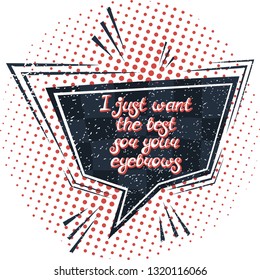 Illustration with quote "I just want the best for your eyebrows". Can be used for beauty and makeup box, for beauty, brow salon or bar, t-shirt, tattoo or blog. Comic bubble. Pop art.