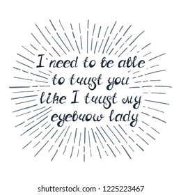 Illustration with quote "I need to be able to trust you like I trust my eyebrow lady". Can be used for beauty and makeup box, for beauty, brow salon or bar, t-shirt, tattoo or blog.