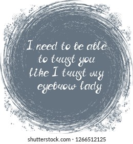 Illustration with quote "I need to be able to trust you like I trust my eyebrow lady". Can be used for beauty and makeup box, for beauty, brow salon or bar, t-shirt, tattoo or blog.