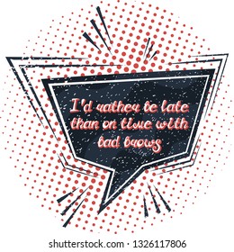 Illustration with quote "I'd rather be late than on time with bad brows". Can be used for beauty and makeup box, for beauty, brow salon or bar, t-shirt, tattoo or blog. Comic bubble. Pop art.