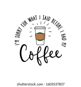 Im sorry for what I said before I had my coffee vector illustration. Funny template with paper cup and calligraphy saying for print. Isolated on white