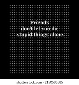 The image of dots in different directions with the inscription "Friends don't let you do stupid things alone" is a graphic vector drawing. Illustrations for T-shirts, hoodies, banners, textiles, fabri