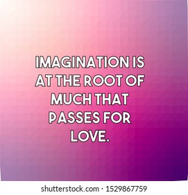 Imagination is at the root of much that passes for love