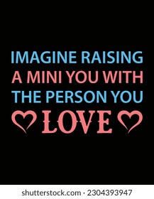 IMAGINE RAISING A MINI YOU WITH THE PERSON YOU LOVE. T-SHIRT DESIGN. PRINT TEMPLATE.TYPOGRAPHY VECTOR ILLUSTRATION.