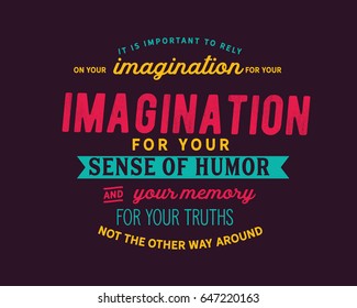 It is important to rely on your imagination for your sense of humor and your memory for your truths. Not the other way around