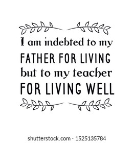 I am indebted to my father for living, but to my teacher for living well. Calligraphy saying for print. Vector Quote 