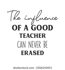 The influence of a good teacher can never be erased slogan inscription. Teacher vector quote. Illustration for prints on t-shirts and bags, posters, cards. Motivational phrase.