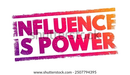 Influence is Power means that the ability to affect or shape the thoughts, actions, and decisions of others grants a form of power or control, text concept stamp