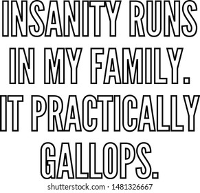 Insanity runs in my family It practically gallops