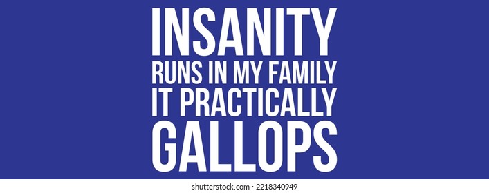 Insanity runs in my family It practically gallops 