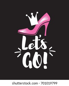 Inscription with a brush - let's go! Female high heel and crown. Sketch print for t-shirt. Vector illustration.