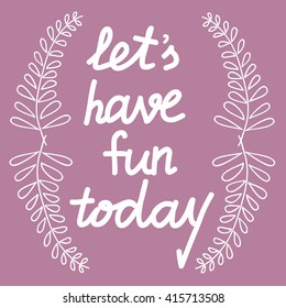 Inscription by hand. The slogan "let's have fun today." Background with leaves. Vector illustration.