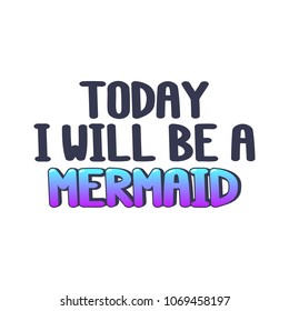 The inscription - Today I will be a mermaid. It can be used for sticker, patch, phone case, poster, t-shirt, mug etc.