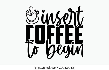 Insert coffee to begin - Coffee t shirts design, Hand drawn lettering phrase, Calligraphy t shirt design, Isolated on white background, svg Files for Cutting Cricut and Silhouette, EPS 10