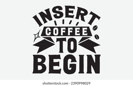 Insert Coffee To Begin -Coffee T-Shirt Design, Handmade Calligraphy Vector Illustration, For Wall, Mugs, Cutting Machine, Silhouette Cameo, Cricut.