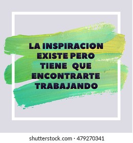 INSPIRATION EXISTS, BUT IT HAS TO FIND YOU WORKING. Spanish Motivation Square Acrylic Stroke Poster.Text lettering of an inspirational saying quote. Quote Typographical Poster Template, vector design.