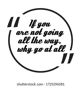 Inspiration positive quotes if you are not going all the way why go at all.