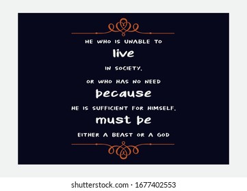 Inspiration quote. He who is unable to live in society, or who has no need because he is sufficient for himself, must be either a beast or a god