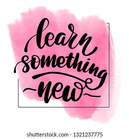 Inspirational handwritten brush lettering inscription learn something new. Pink watercolor stain on background.