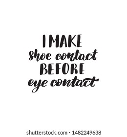 Inspirational handwritten brush lettering I make shoe contact before eye contact. Vector calligraphy illustration isolated on white background. Typography for banners, badges, postcard, t-shirt.