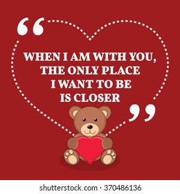 Inspirational love marriage quote. When I am with you, the only place I want to be is closer. Simple design with teddy bear icon. Vector illustration