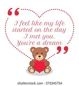Inspirational love quote. I feel like my life started on the day I met you. You're a dream. Simple design with teddy bear holding red heart icon. Vector illustration