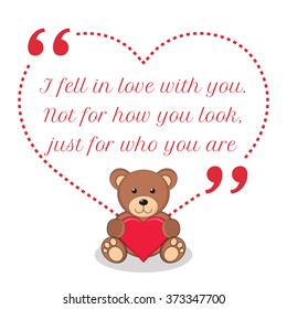 Inspirational love quote. I fell in love with you. Not for how you look, just for who you are. Simple design with teddy bear holding red heart icon. Vector illustration