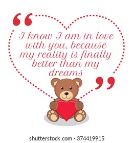 Inspirational love quote. I know I am in love with you, because my reality is finally better than my dreams. Simple design with teddy bear holding red heart icon. Vector illustration