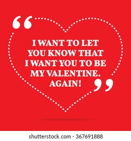 Inspirational love quote. I want to let you know that I want you to be my Valentine. Again! Simple design. White text over red background. Vector illustration