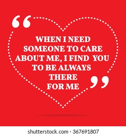 Inspirational love quote. When I need someone to care about me, I find you to be always there for me. Simple design. White text over red background. Vector illustration