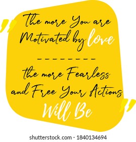 Inspirational motivation quote about Life, Love and Compassion. "The more you are motivated by love, the more fearless and free your actions will be"