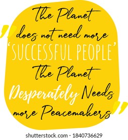 Inspirational motivation quote about Life, Love and Compassion. "The planet does not need more ‘successful people’. The planet desperately needs more peacemakers"