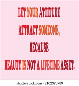 Inspirational motivation quote-LET YOUR ATTITUDE ATTRACT SOMEONE, BECAUSE BEAUTY IS NOT A LIFETIME ASSET.