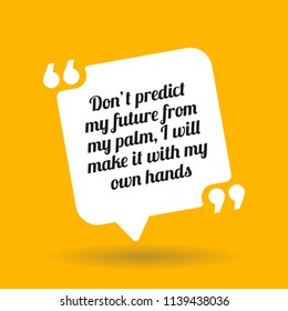 Inspirational motivational quote. Don't predict my future from my palm, I will make it wth my own hands. White quote symbol with shadow on yellow background