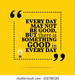 Inspirational motivational quote. Every day may not be good, but there is something good in every day. Vector simple design. Black text over yellow background