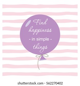 Inspirational and motivational quote. Find happiness in simple things. Balloon on Stripped hand drawn pattern. For cards, girl's clothes, T-shirt, pajamas. Kids fashion design.