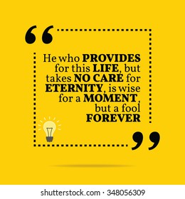 Inspirational motivational quote. He who provides for this life, but takes no care for eternity, is wise for a moment, but a fool forever. Vector simple design. Black text over yellow background