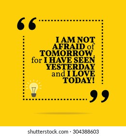 Inspirational motivational quote. I am not afraid of tomorrow, for I have seen yesterday and I love today! Vector simple design. Black text over yellow background