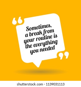 Inspirational motivational quote. Sometimes a break from your routine is the everything you needed. White quote symbol with shadow on yellow background