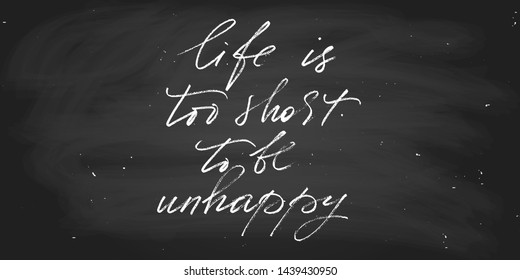 Inspirational phrase life is too short to be unhappy handwritten text vector script chalk style. Each word is on the separate layer. 